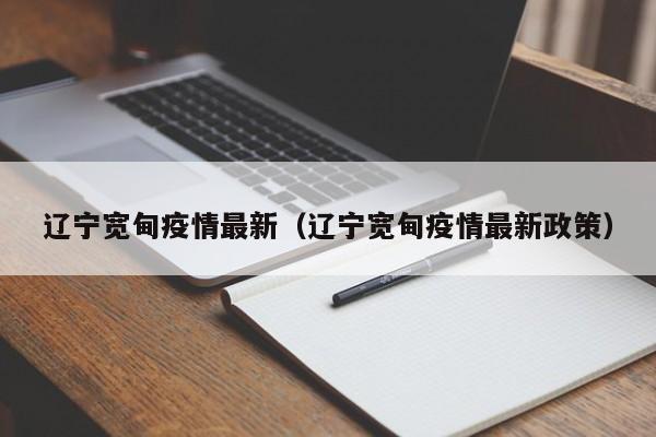 辽宁宽甸疫情最新（辽宁宽甸疫情最新政策）