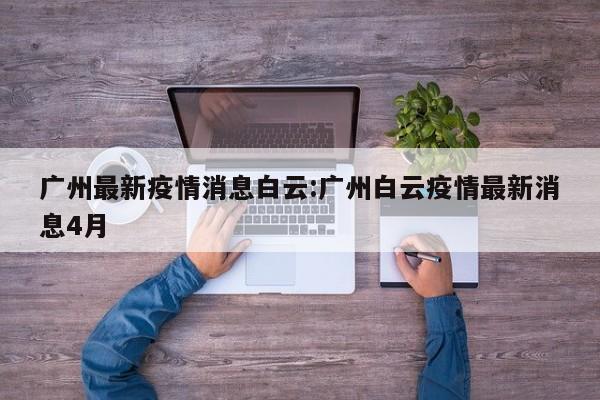 广州最新疫情消息白云:广州白云疫情最新消息4月