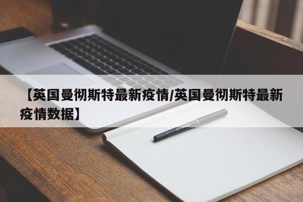 【英国曼彻斯特最新疫情/英国曼彻斯特最新疫情数据】