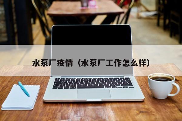 水泵厂疫情（水泵厂工作怎么样）