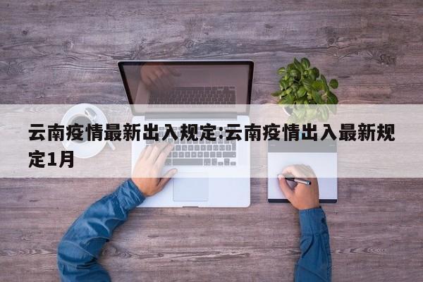 云南疫情最新出入规定:云南疫情出入最新规定1月