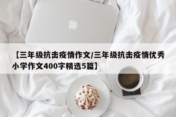 【三年级抗击疫情作文/三年级抗击疫情优秀小学作文400字精选5篇】