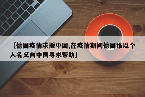 【德国疫情求援中国,在疫情期间德国谁以个人名义向中国寻求帮助】