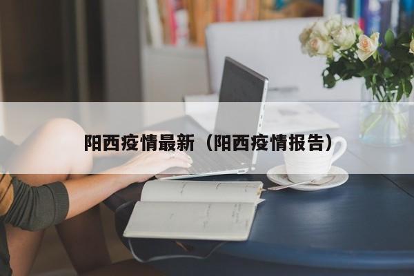 阳西疫情最新（阳西疫情报告）