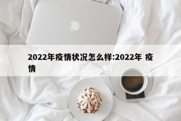 2022年疫情状况怎么样:2022年 疫情