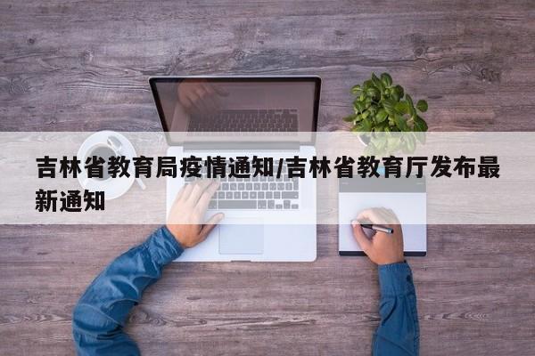 吉林省教育局疫情通知/吉林省教育厅发布最新通知