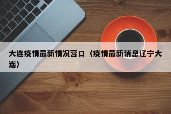 大连疫情最新情况营口（疫情最新消息辽宁大连）