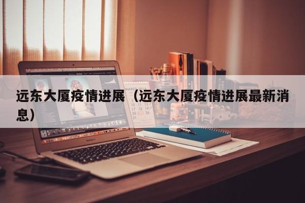 远东大厦疫情进展（远东大厦疫情进展最新消息）