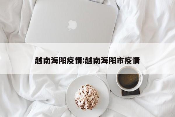 越南海阳疫情:越南海阳市疫情