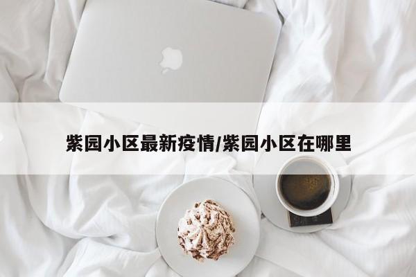 紫园小区最新疫情/紫园小区在哪里