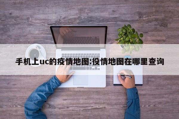手机上uc的疫情地图:役情地图在哪里查询