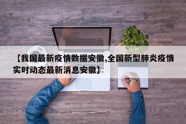 【我国最新疫情数据安徽,全国新型肺炎疫情实时动态最新消息安徽】