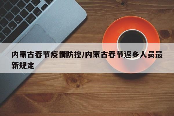 内蒙古春节疫情防控/内蒙古春节返乡人员最新规定