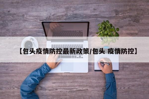 【包头疫情防控最新政策/包头 疫情防控】