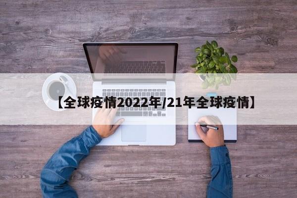 【全球疫情2022年/21年全球疫情】