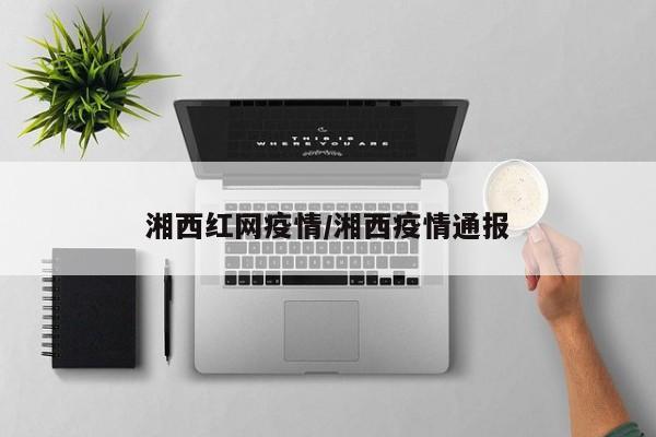 湘西红网疫情/湘西疫情通报