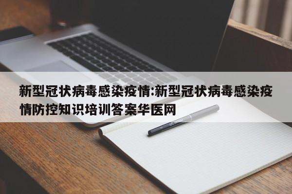 新型冠状病毒感染疫情:新型冠状病毒感染疫情防控知识培训答案华医网