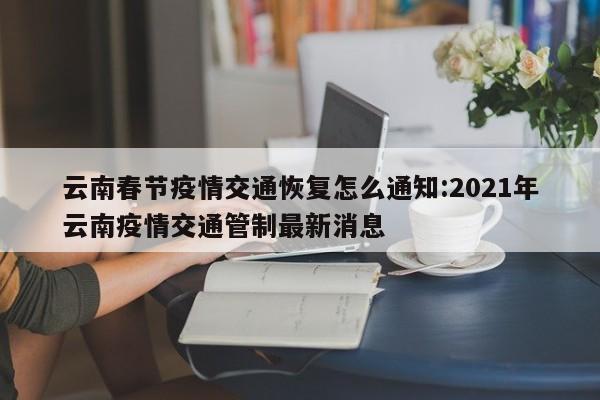 云南春节疫情交通恢复怎么通知:2021年云南疫情交通管制最新消息