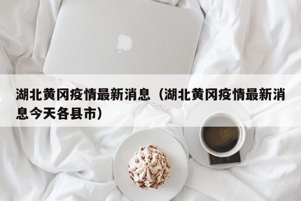 湖北黄冈疫情最新消息（湖北黄冈疫情最新消息今天各县市）