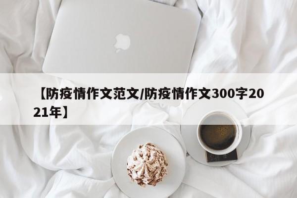 【防疫情作文范文/防疫情作文300字2021年】