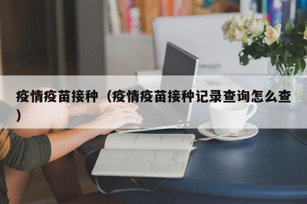 疫情疫苗接种（疫情疫苗接种记录查询怎么查）