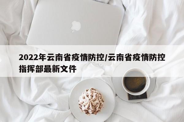 2022年云南省疫情防控/云南省疫情防控指挥部最新文件