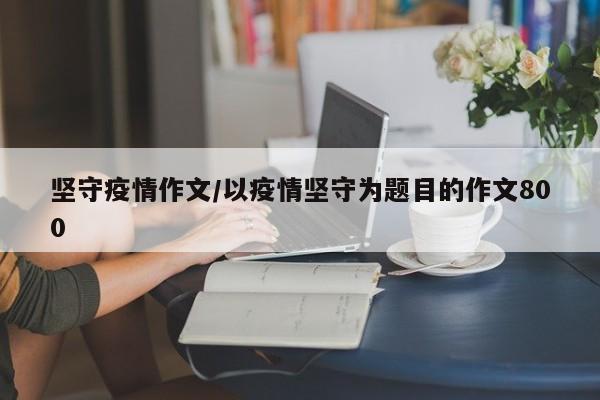 坚守疫情作文/以疫情坚守为题目的作文800