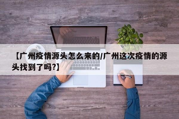 【广州疫情源头怎么来的/广州这次疫情的源头找到了吗?】