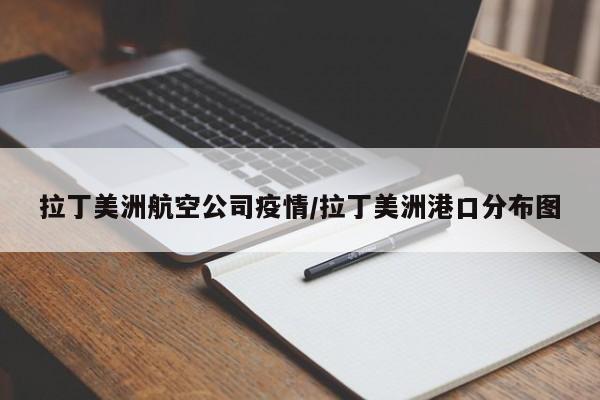 拉丁美洲航空公司疫情/拉丁美洲港口分布图