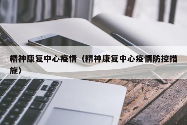 精神康复中心疫情（精神康复中心疫情防控措施）