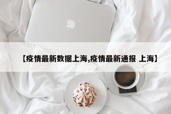 【疫情最新数据上海,疫情最新通报 上海】
