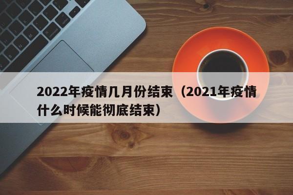 2022年疫情几月份结束（2021年疫情什么时候能彻底结束）
