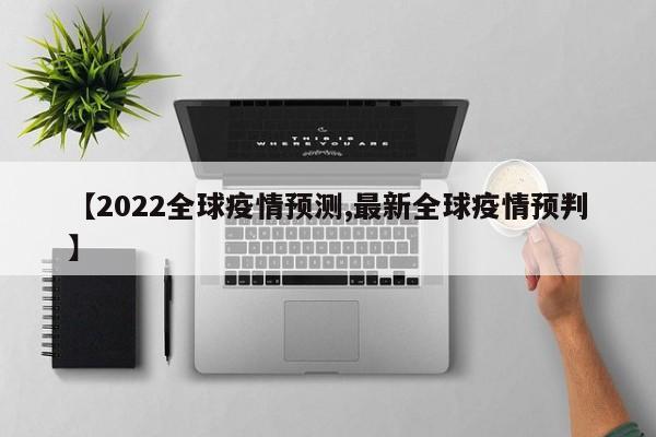 【2022全球疫情预测,最新全球疫情预判】