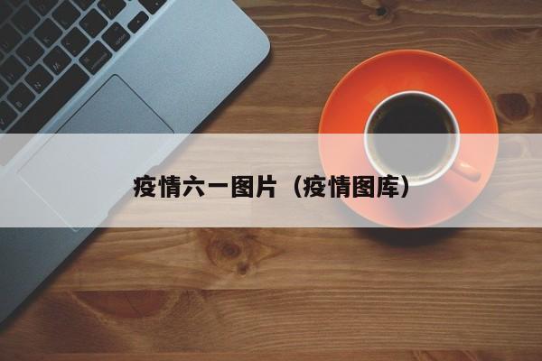 疫情六一图片（疫情图库）