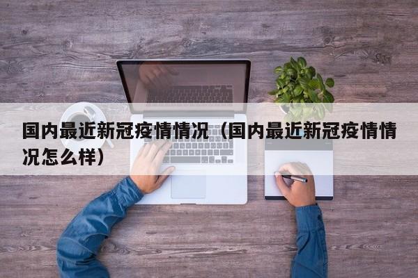 国内最近新冠疫情情况（国内最近新冠疫情情况怎么样）