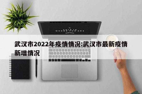 武汉市2022年疫情情况:武汉市最新疫情新增情况