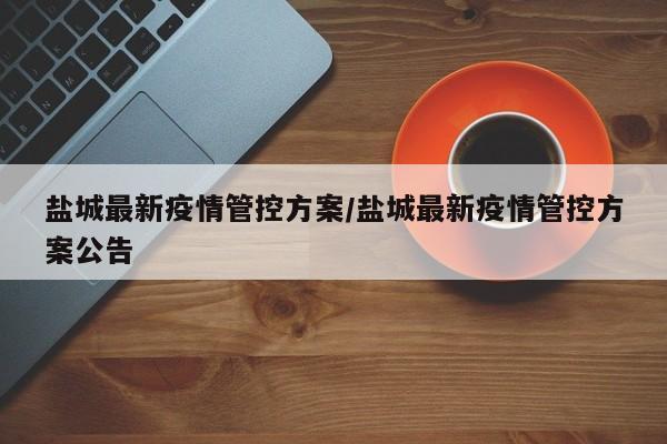 盐城最新疫情管控方案/盐城最新疫情管控方案公告