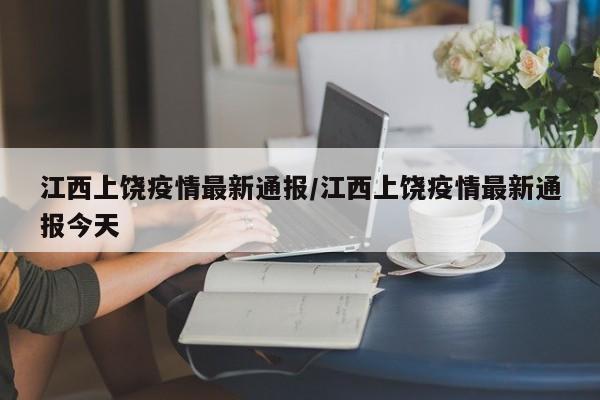 江西上饶疫情最新通报/江西上饶疫情最新通报今天