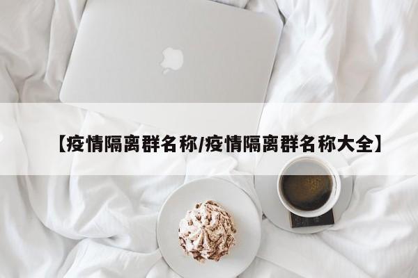 【疫情隔离群名称/疫情隔离群名称大全】