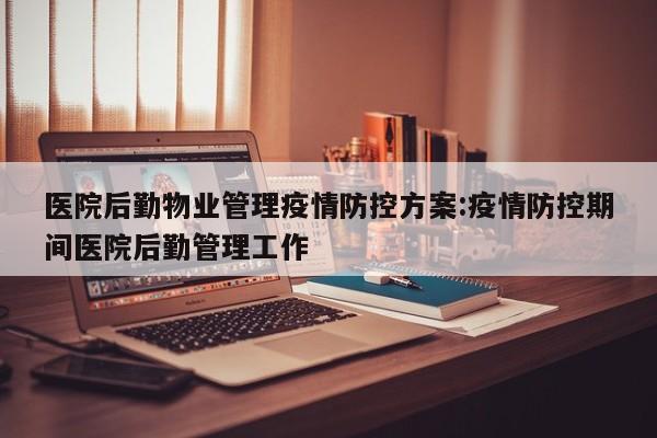 医院后勤物业管理疫情防控方案:疫情防控期间医院后勤管理工作