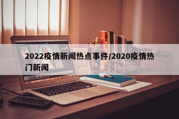 2022疫情新闻热点事件/2020疫情热门新闻