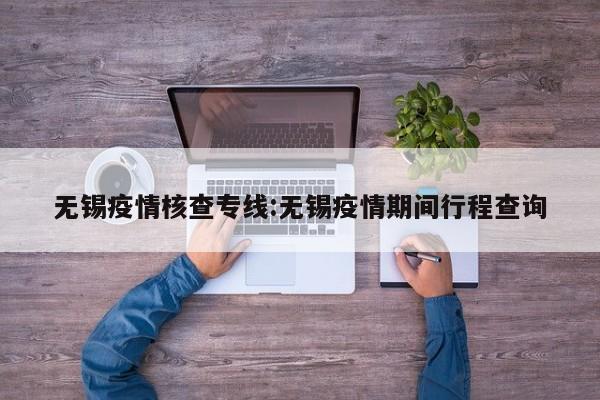 无锡疫情核查专线:无锡疫情期间行程查询