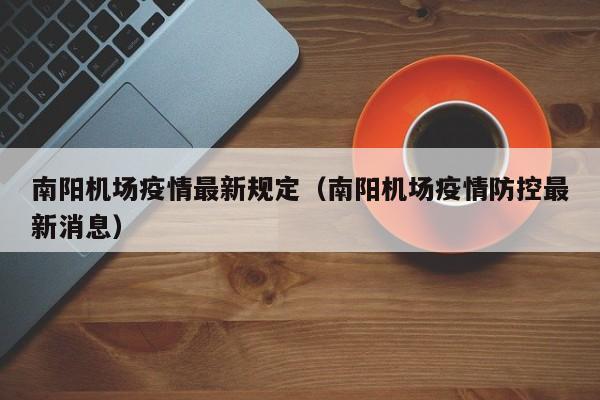 南阳机场疫情最新规定（南阳机场疫情防控最新消息）