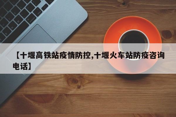 【十堰高铁站疫情防控,十堰火车站防疫咨询电话】