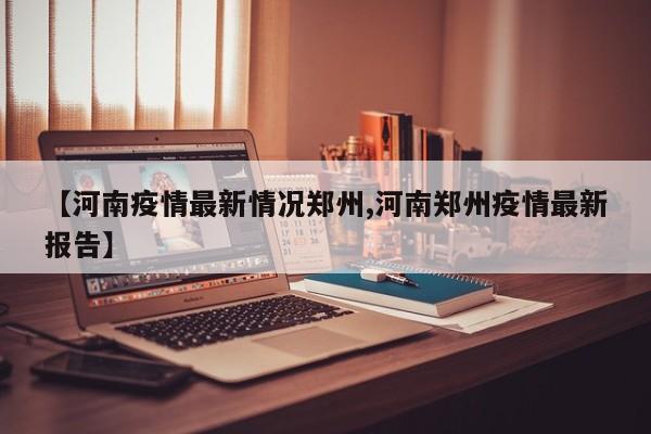 【河南疫情最新情况郑州,河南郑州疫情最新报告】
