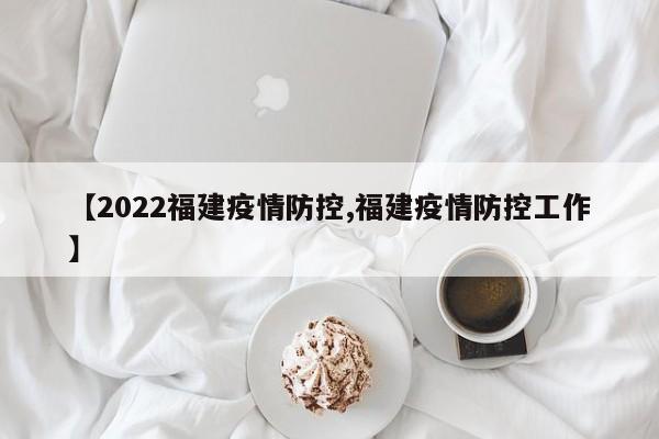 【2022福建疫情防控,福建疫情防控工作】