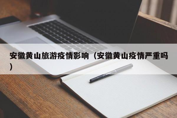 安徽黄山旅游疫情影响（安徽黄山疫情严重吗）