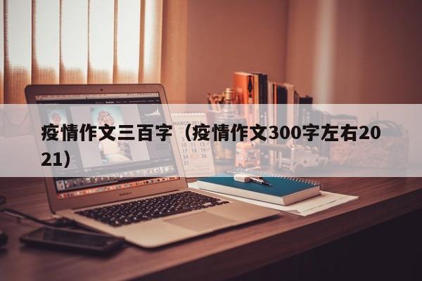 疫情作文三百字（疫情作文300字左右2021）
