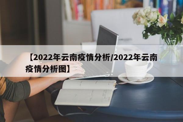 【2022年云南疫情分析/2022年云南疫情分析图】