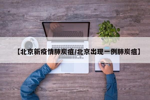 【北京新疫情肺炭疽/北京出现一例肺炭疽】